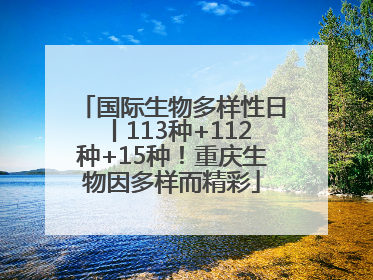 国际生物多样性日丨113种+112种+15种！重庆生物因多样而精彩