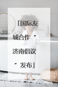 国际友城合作“济南倡议”发布