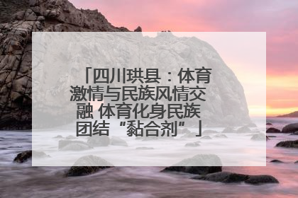 四川珙县：体育激情与民族风情交融 体育化身民族团结“黏合剂”