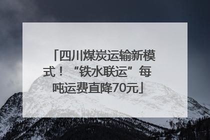 四川煤炭运输新模式！“铁水联运”每吨运费直降70元