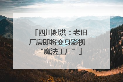四川射洪：老旧厂房即将变身影视“魔法工厂”