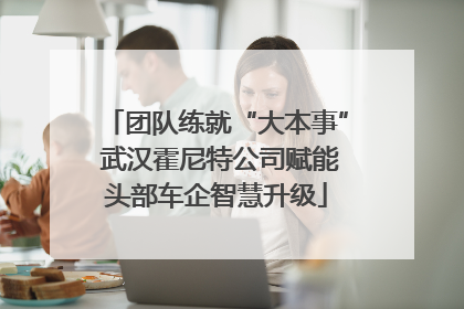 团队练就“大本事” 武汉霍尼特公司赋能头部车企智慧升级