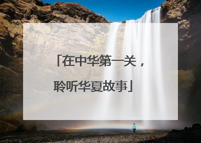 在中华第一关，聆听华夏故事
