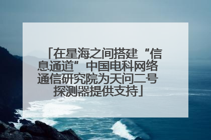 在星海之间搭建“信息通道”中国电科网络通信研究院为天问二号探测器提供支持