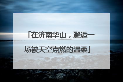 在济南华山，邂逅一场被天空点燃的温柔