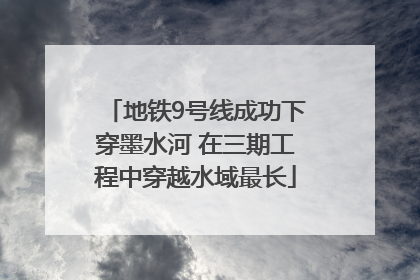 地铁9号线成功下穿墨水河 在三期工程中穿越水域最长
