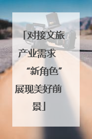 对接文旅产业需求 “新角色”展现美好前景