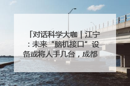 对话科学大咖｜江宁：未来“脑机接口”设备或将人手几台，成都有明确的技术优势