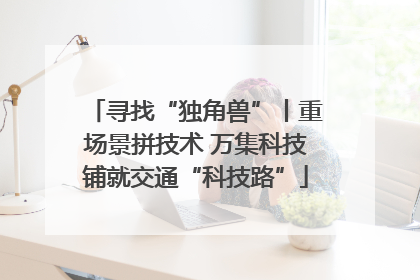 寻找“独角兽”丨重场景拼技术 万集科技铺就交通“科技路”