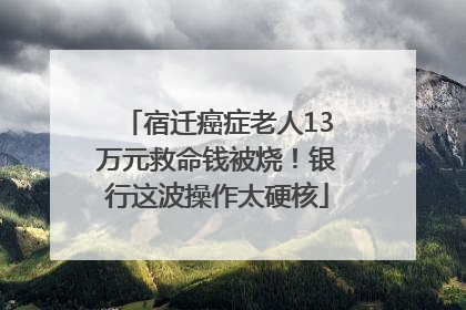 宿迁癌症老人13万元救命钱被烧！银行这波操作太硬核