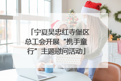 宁夏吴忠红寺堡区总工会开展“携手童行”主题慰问活动