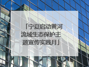 宁夏启动黄河流域生态保护主题宣传实践月