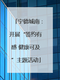 宁德城南：开展“签约有感 健康可及”主题活动