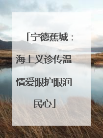 宁德蕉城：海上义诊传温情爱眼护眼润民心