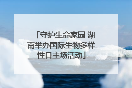 守护生命家园 湖南举办国际生物多样性日主场活动