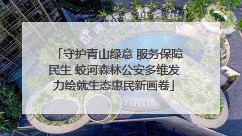 守护青山绿意 服务保障民生 蛟河森林公安多维发力绘就生态惠民新画卷