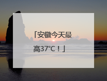 安徽今天最高37℃！