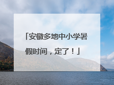 安徽多地中小学暑假时间，定了！