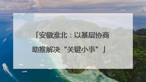 安徽淮北：以基层协商助推解决“关键小事”