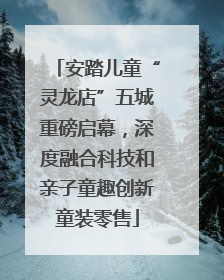 安踏儿童“灵龙店”五城重磅启幕，深度融合科技和亲子童趣创新童装零售