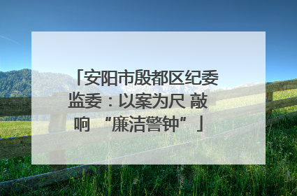 安阳市殷都区纪委监委：以案为尺 敲响 “廉洁警钟”
