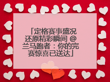 定格赛事盛况 还原精彩瞬间 @兰马跑者：你的完赛惊喜已送达