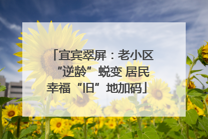 宜宾翠屏：老小区“逆龄”蜕变 居民幸福“旧”地加码
