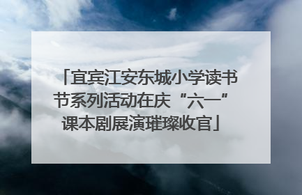 宜宾江安东城小学读书节系列活动在庆“六一”课本剧展演璀璨收官