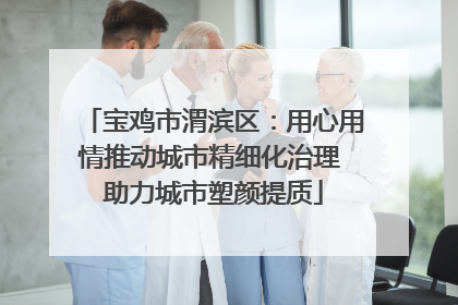 宝鸡市渭滨区：用心用情推动城市精细化治理 助力城市塑颜提质