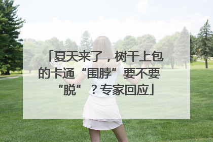 夏天来了，树干上包的卡通“围脖”要不要“脱”？专家回应
