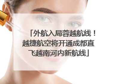 外航入局蓉越航线！越捷航空将开通成都直飞越南河内新航线