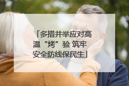 多措并举应对高温“烤”验 筑牢安全防线保民生