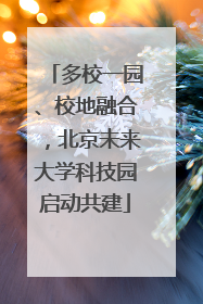 多校一园、校地融合，北京未来大学科技园启动共建