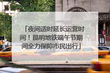 夜间适时延长运营时间！昆明地铁端午节期间全力保障市民出行