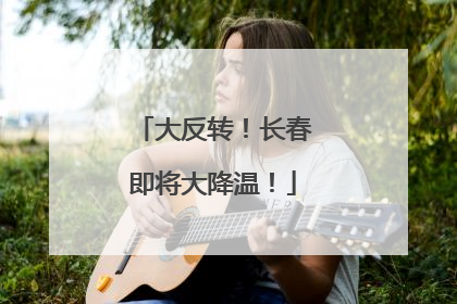 大反转！长春即将大降温！