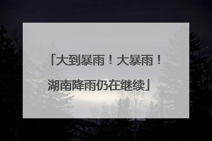 大到暴雨！大暴雨！湖南降雨仍在继续