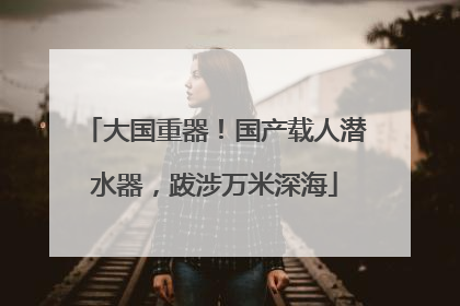 大国重器！国产载人潜水器，跋涉万米深海