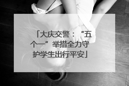大庆交警：“五个一”举措全力守护学生出行平安