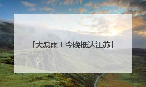 大暴雨！今晚抵达江苏
