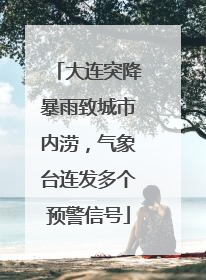 大连突降暴雨致城市内涝，气象台连发多个预警信号