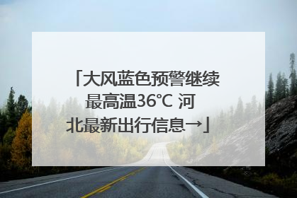 大风蓝色预警继续 最高温36℃ 河北最新出行信息→