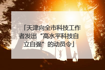 天津向全市科技工作者发出“高水平科技自立自强”的动员令