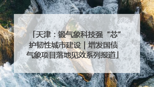 天津：锻气象科技强“芯” 护韧性城市建设｜增发国债气象项目落地见效系列报道