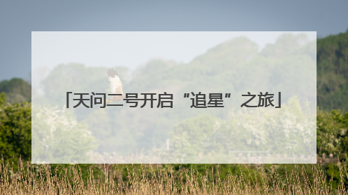 天问二号开启“追星”之旅