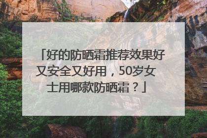 好的防晒霜推荐效果好又安全又好用，50岁女士用哪款防晒霜？