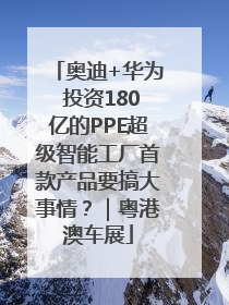 奥迪+华为 投资180亿的PPE超级智能工厂首款产品要搞大事情？｜粤港澳车展