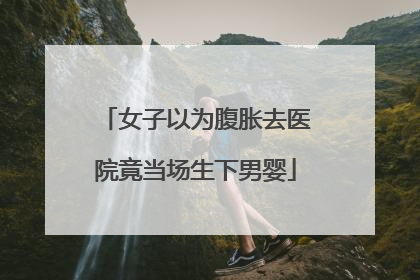 女子以为腹胀去医院竟当场生下男婴