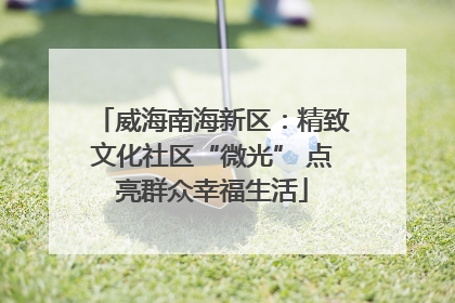 威海南海新区：精致文化社区“微光” 点亮群众幸福生活