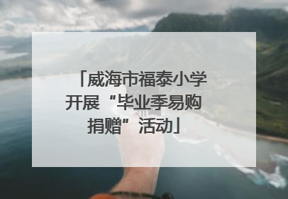 威海市福泰小学开展“毕业季易购捐赠”活动