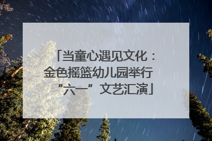 当童心遇见文化：金色摇篮幼儿园举行“六一”文艺汇演